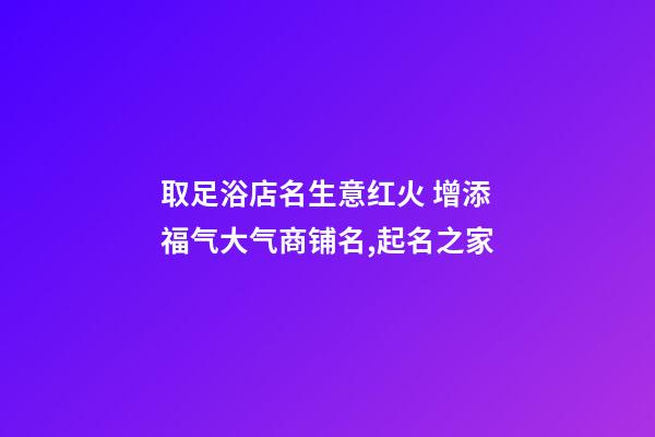 取足浴店名生意红火 增添福气大气商铺名,起名之家-第1张-店铺起名-玄机派